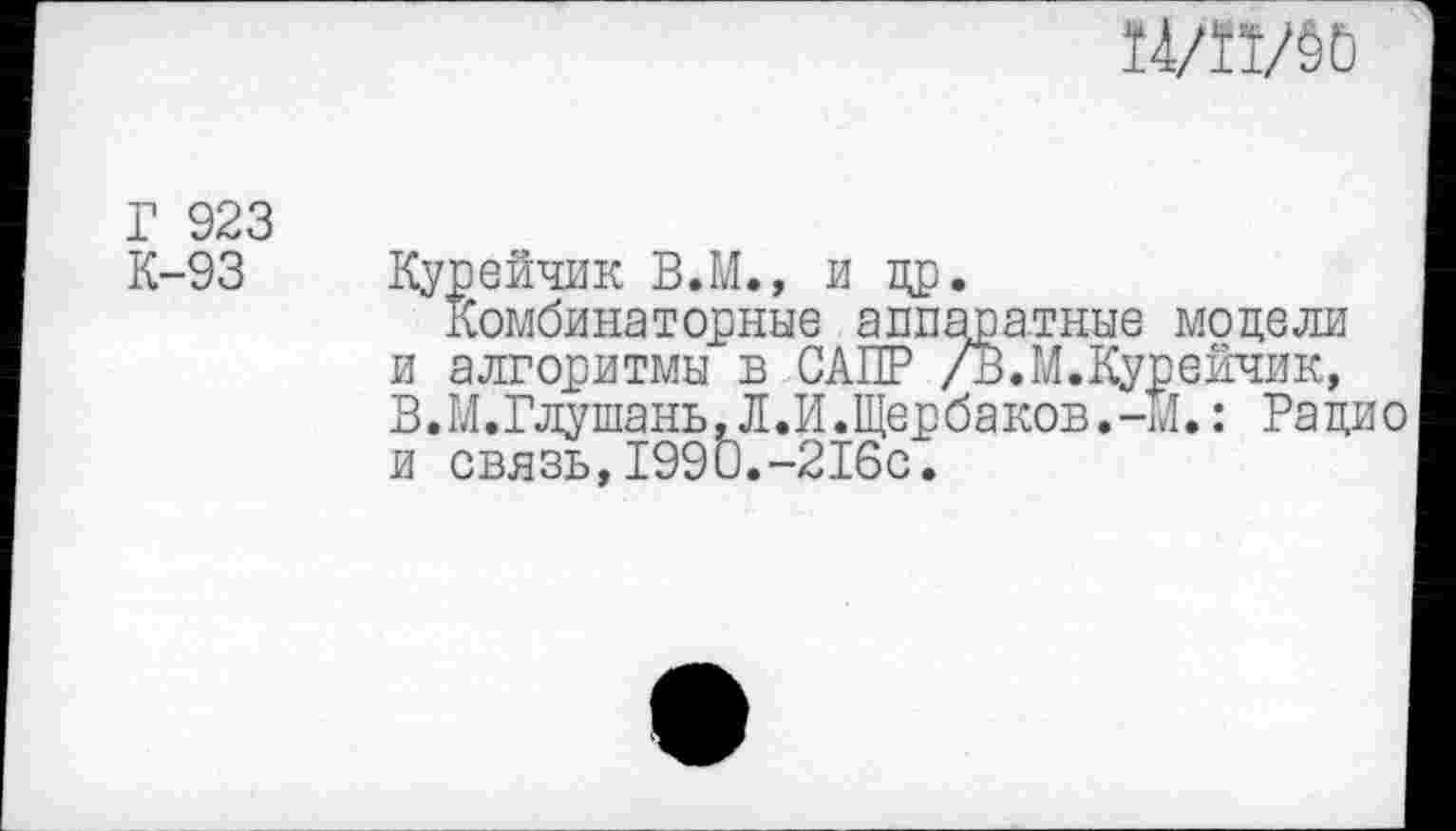 ﻿Т4/1±/ёЬ
Г 923 К-93
Курейчик В.М., и др.
Комбинаторные аппаратные модели и алгоритмы в САПР /В.М.Курейчик, В.М.Глушань,Л.И.Щербаков.-М.: Рацио и связь,1990.-216с.